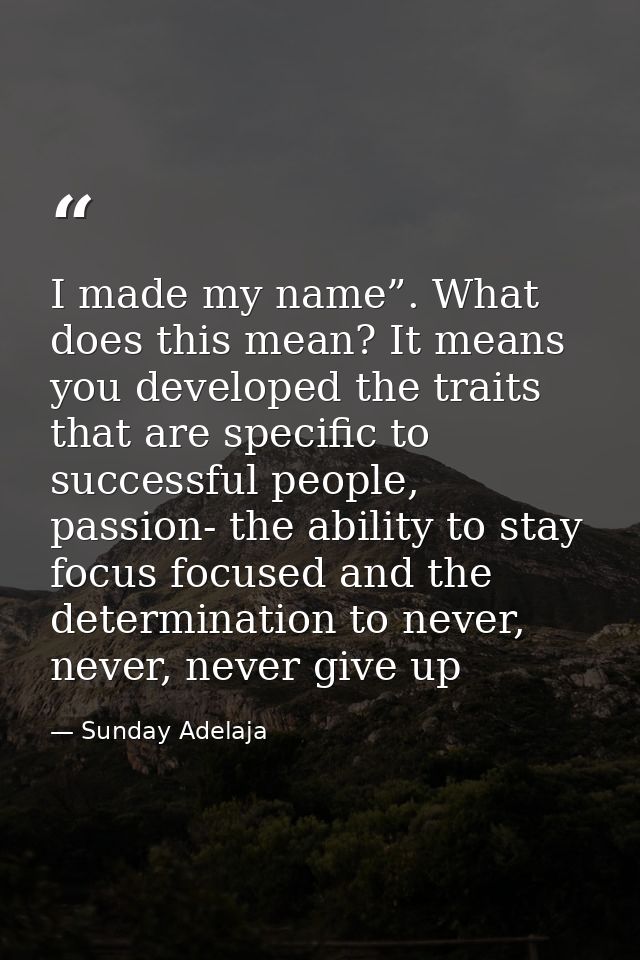 I made my name”. What does this mean? It means you developed the traits that are specific to successful people, passion- — Sunday Adelaja