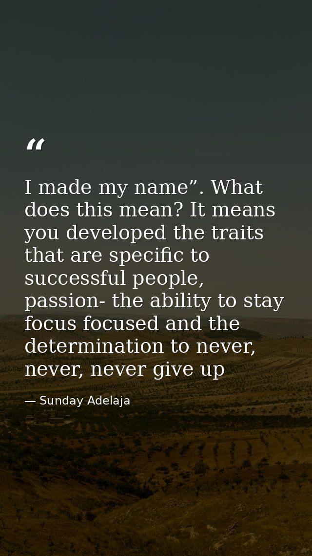 I made my name”. What does this mean? It means you developed the traits that are specific to successful people, passion- — Sunday Adelaja