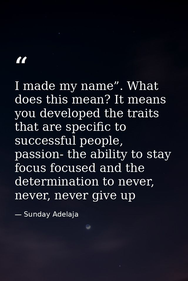 I made my name”. What does this mean? It means you developed the traits that are specific to successful people, passion- — Sunday Adelaja