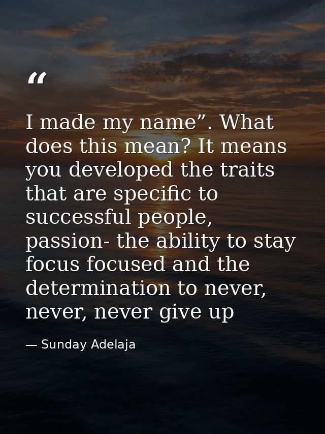 I made my name”. What does this mean? It means you developed the traits that are specific to successful people, passion- — Sunday Adelaja