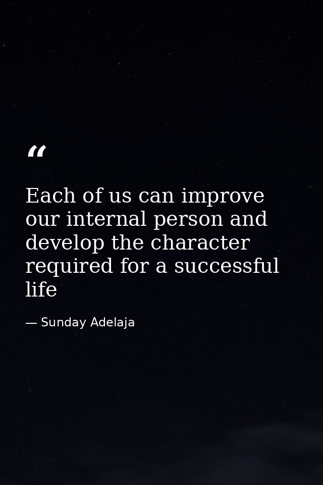 Each of us can improve our internal person and develop the character required for a successful life — Sunday Adelaja