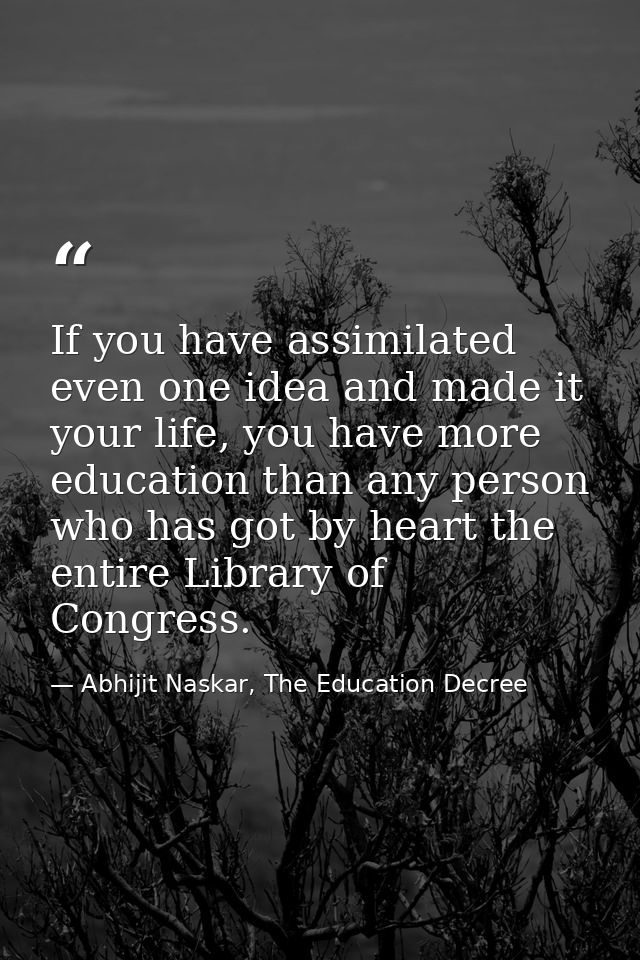 If you have assimilated even one idea and made it your life, you have more education than any person who has got by hear — Abhijit Naskar, The Education Decree
