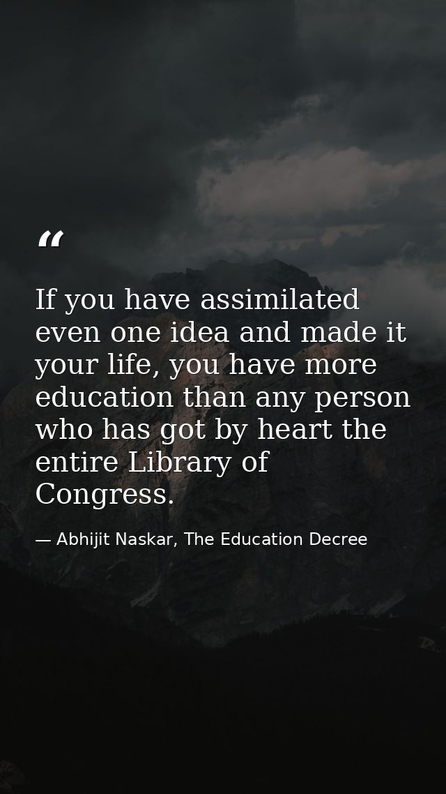 If you have assimilated even one idea and made it your life, you have more education than any person who has got by hear — Abhijit Naskar, The Education Decree