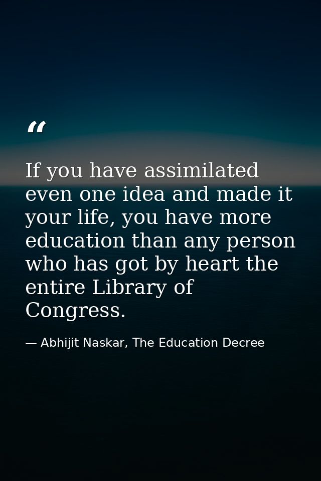 If you have assimilated even one idea and made it your life, you have more education than any person who has got by hear — Abhijit Naskar, The Education Decree