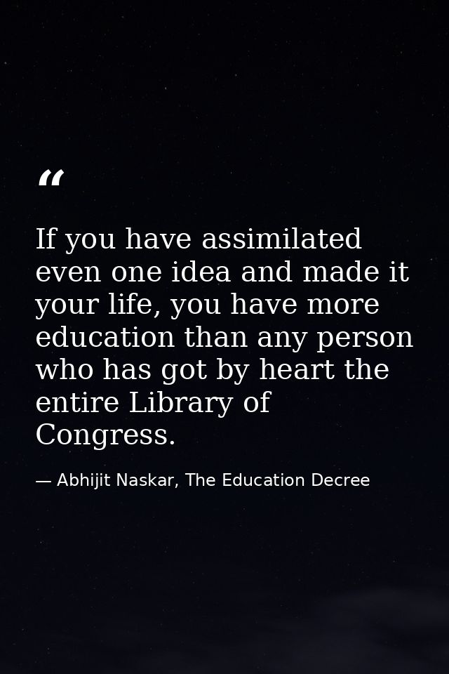 If you have assimilated even one idea and made it your life, you have more education than any person who has got by hear — Abhijit Naskar, The Education Decree