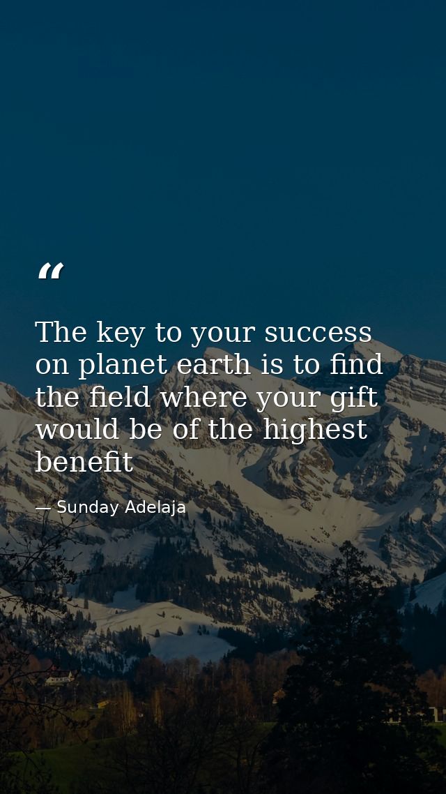 The key to your success on planet earth is to find the field where your gift would be of the highest benefit — Sunday Adelaja