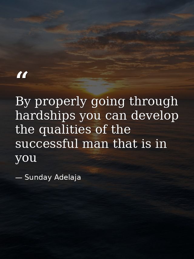 By properly going through hardships you can develop the qualities of the successful man that is in you — Sunday Adelaja