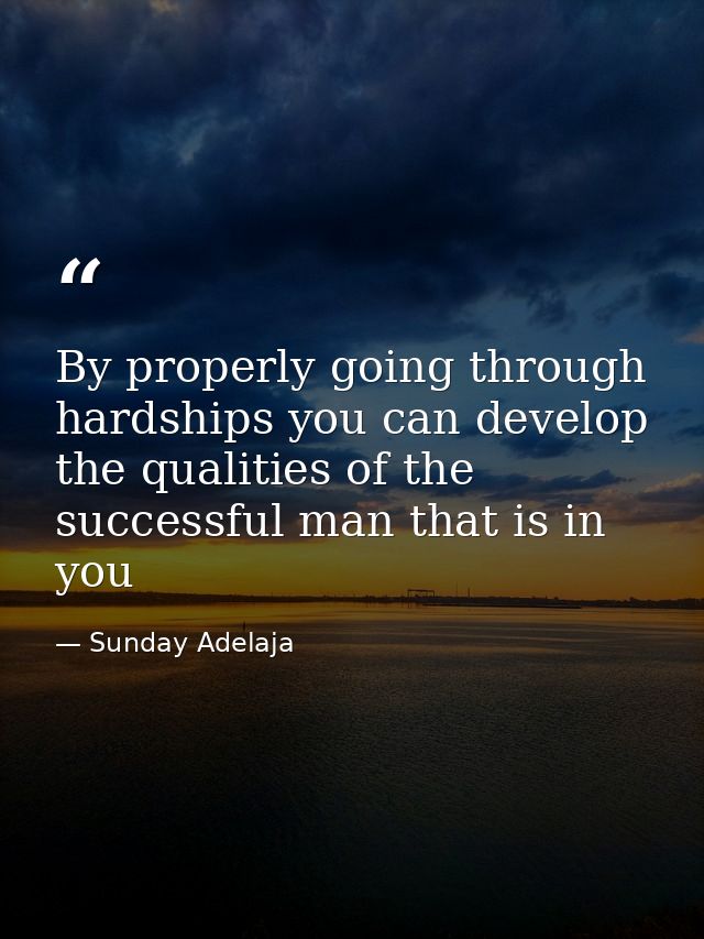 By properly going through hardships you can develop the qualities of the successful man that is in you — Sunday Adelaja