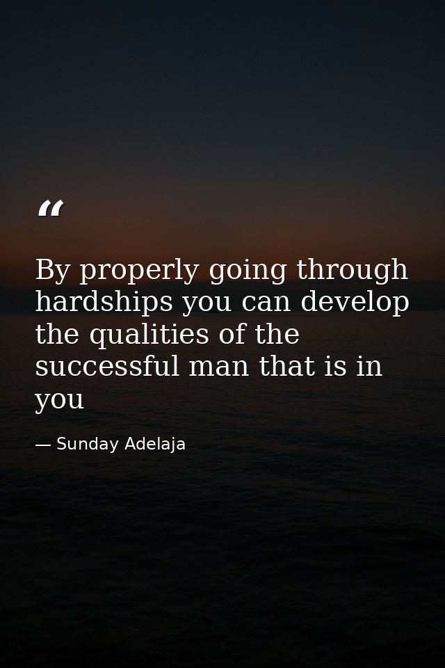 By properly going through hardships you can develop the qualities of the successful man that is in you — Sunday Adelaja