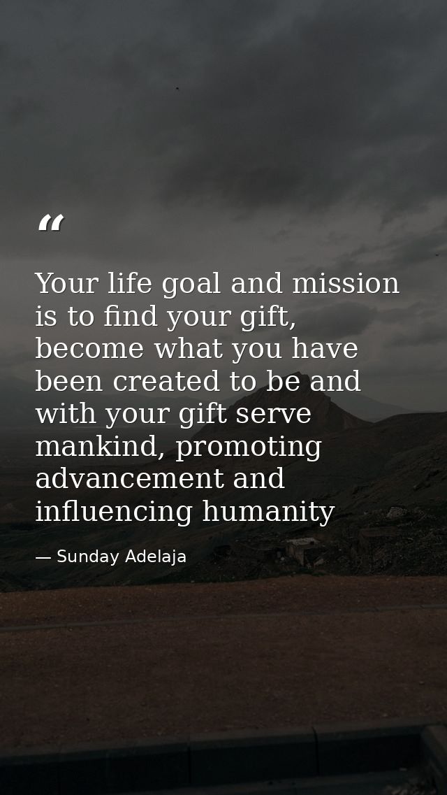 Your life goal and mission is to find your gift, become what you have been created to be and with your gift serve mankin — Sunday Adelaja