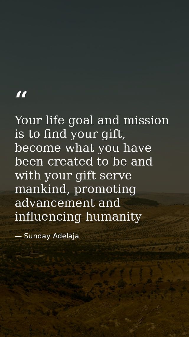 Your life goal and mission is to find your gift, become what you have been created to be and with your gift serve mankin — Sunday Adelaja