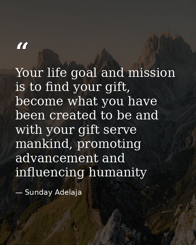Your life goal and mission is to find your gift, become what you have been created to be and with your gift serve mankin — Sunday Adelaja