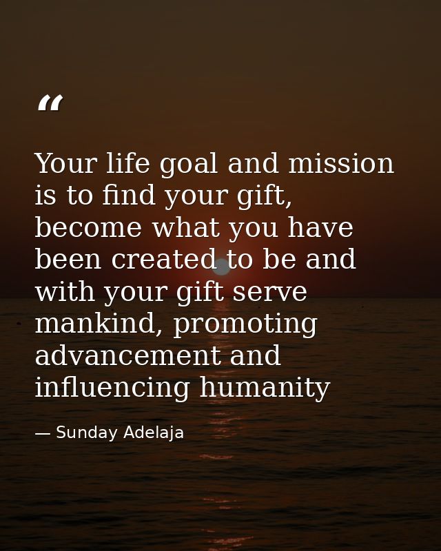 Your life goal and mission is to find your gift, become what you have been created to be and with your gift serve mankin — Sunday Adelaja