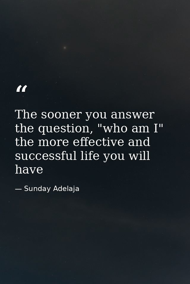 The sooner you answer the question, "who am I" the more effective and successful life you will have — Sunday Adelaja