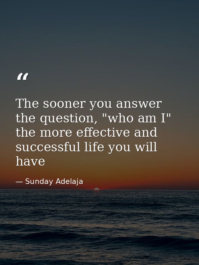 The sooner you answer the question, "who am I" the more effective and successful life you will have — Sunday Adelaja