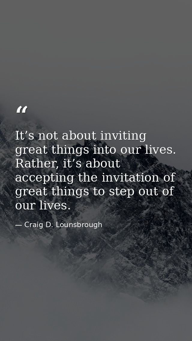 It’s not about inviting great things into our lives. Rather, it’s about accepting the invitation of great things to step — Craig D. Lounsbrough