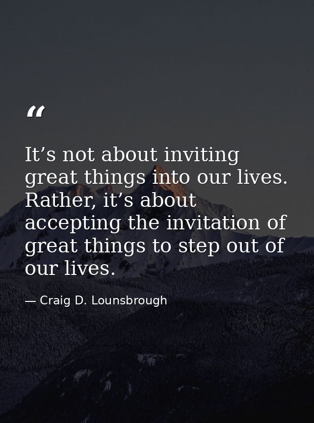 It’s not about inviting great things into our lives. Rather, it’s about accepting the invitation of great things to step — Craig D. Lounsbrough
