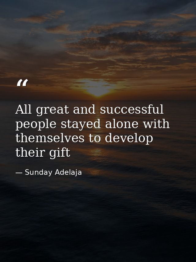 All great and successful people stayed alone with themselves to develop their gift — Sunday Adelaja
