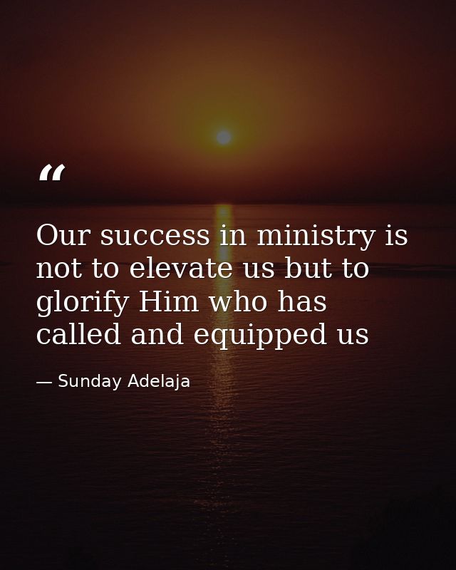 Our success in ministry is not to elevate us but to glorify Him who has called and equipped us — Sunday Adelaja