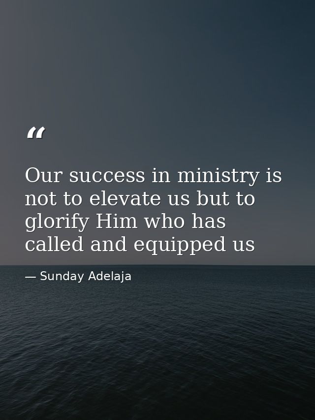 Our success in ministry is not to elevate us but to glorify Him who has called and equipped us — Sunday Adelaja