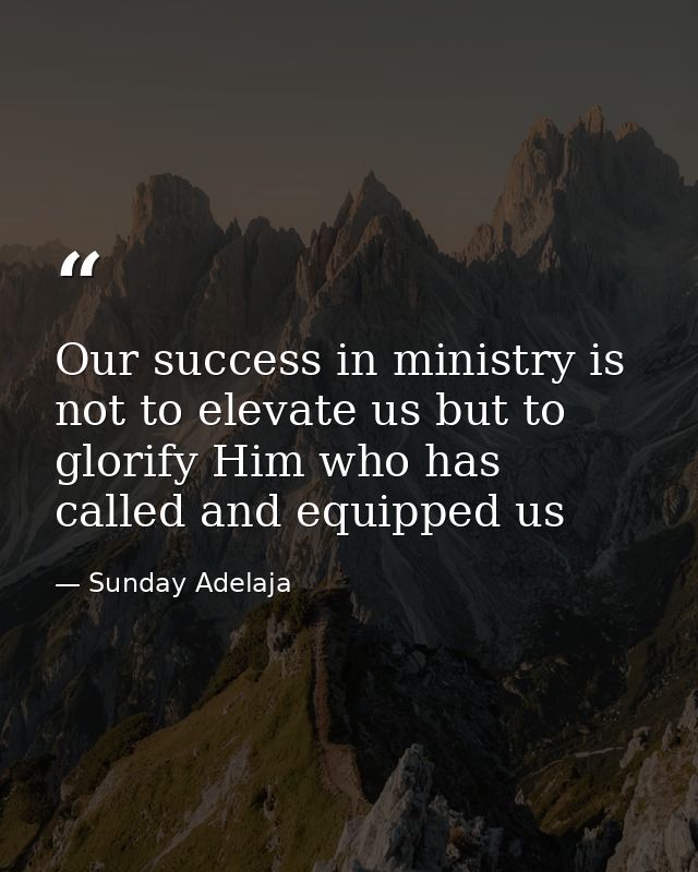 Our success in ministry is not to elevate us but to glorify Him who has called and equipped us — Sunday Adelaja