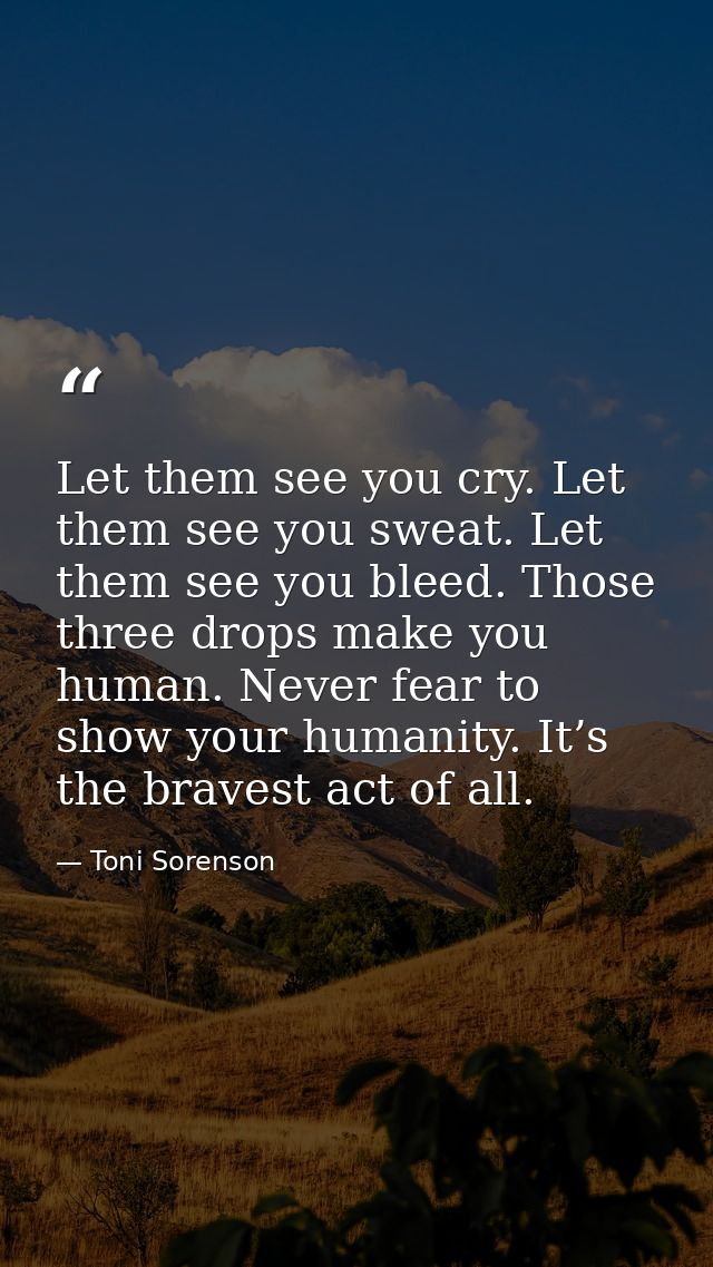Let them see you cry. Let them see you sweat. Let them see you bleed. Those three drops make you human. Never fear to sh — Toni Sorenson