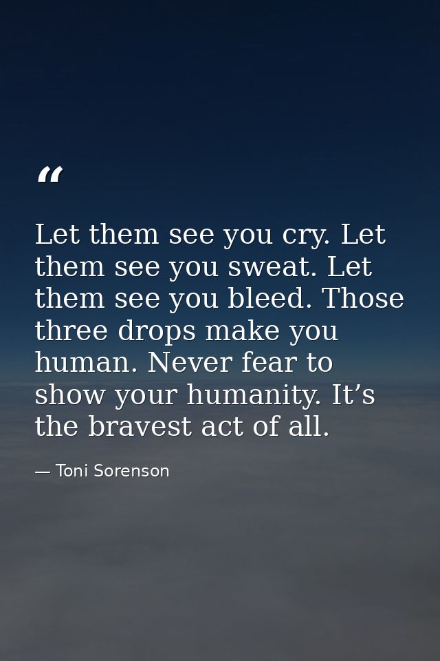 Let them see you cry. Let them see you sweat. Let them see you bleed. Those three drops make you human. Never fear to sh — Toni Sorenson
