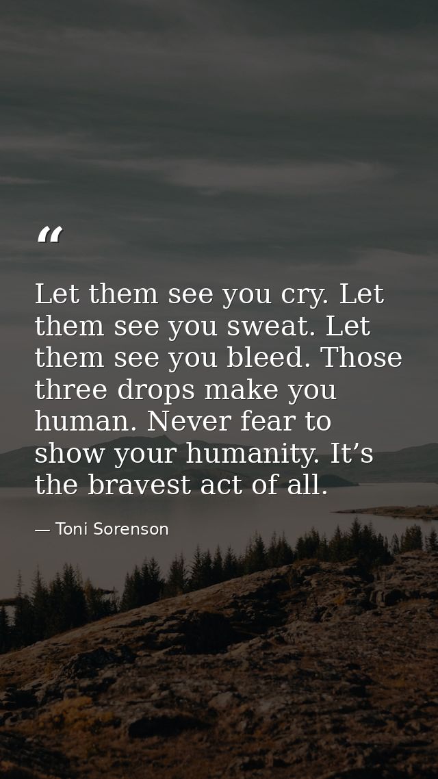 Let them see you cry. Let them see you sweat. Let them see you bleed. Those three drops make you human. Never fear to sh — Toni Sorenson