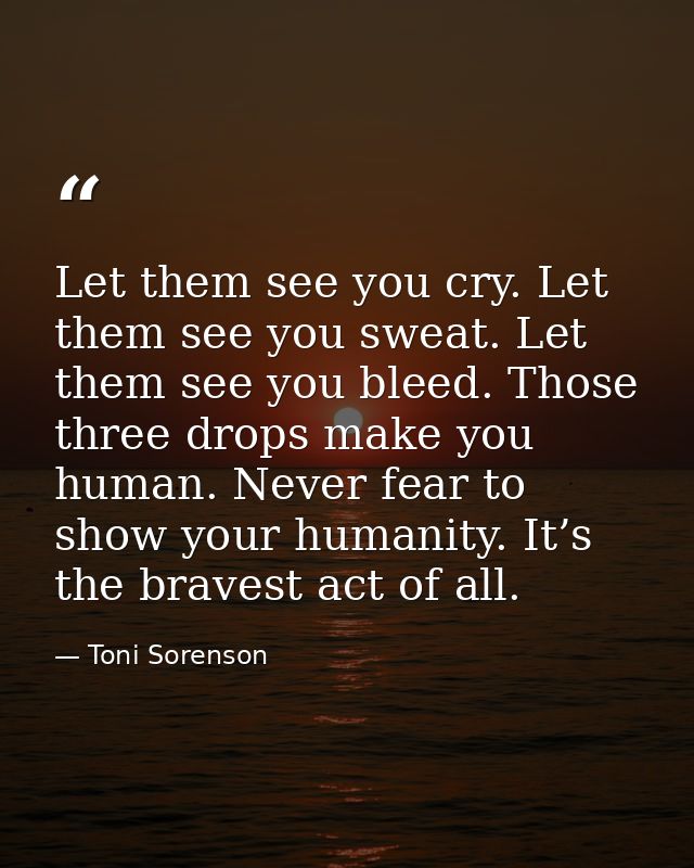 Let them see you cry. Let them see you sweat. Let them see you bleed. Those three drops make you human. Never fear to sh — Toni Sorenson