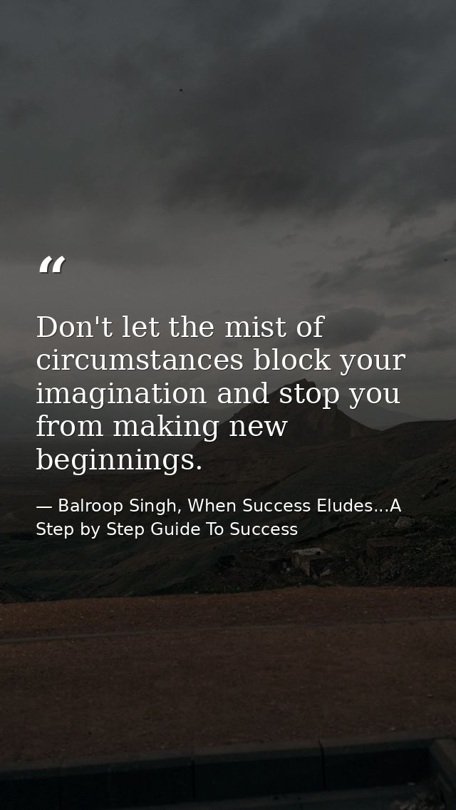 Don't let the mist of circumstances block your imagination and stop you from making new beginnings. — Balroop Singh, When Success Eludes...A Step by Step Guide To Success