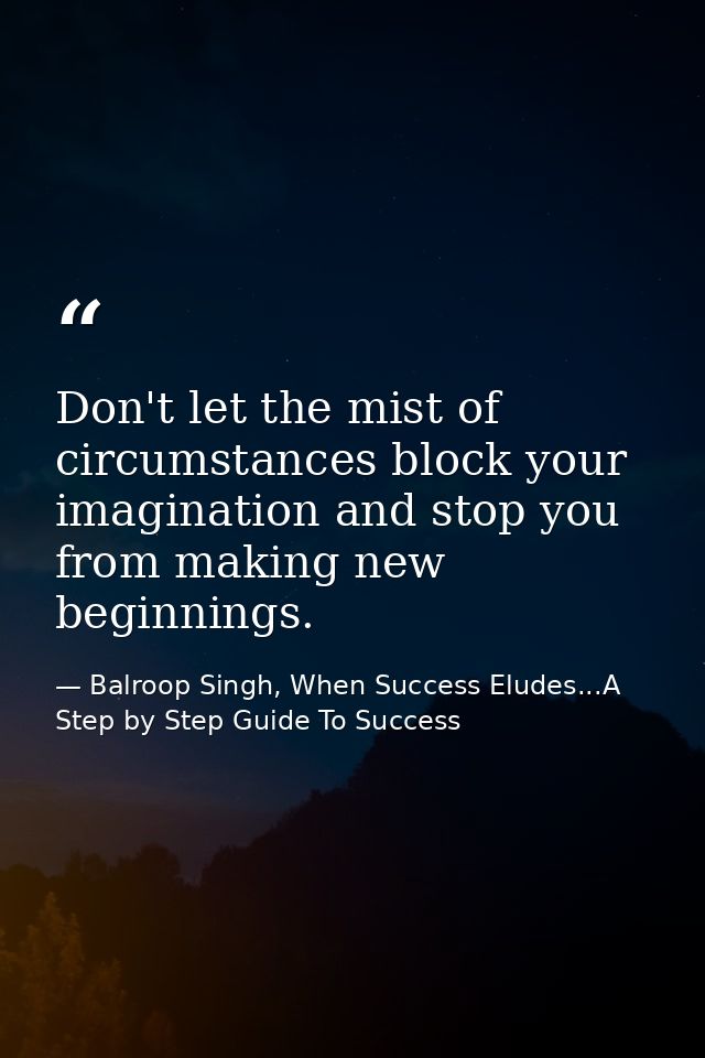 Don't let the mist of circumstances block your imagination and stop you from making new beginnings. — Balroop Singh, When Success Eludes...A Step by Step Guide To Success