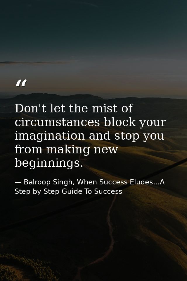 Don't let the mist of circumstances block your imagination and stop you from making new beginnings. — Balroop Singh, When Success Eludes...A Step by Step Guide To Success
