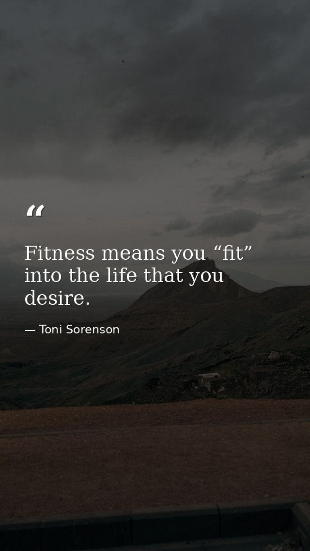 Fitness means you “fit” into the life that you desire. — Toni Sorenson