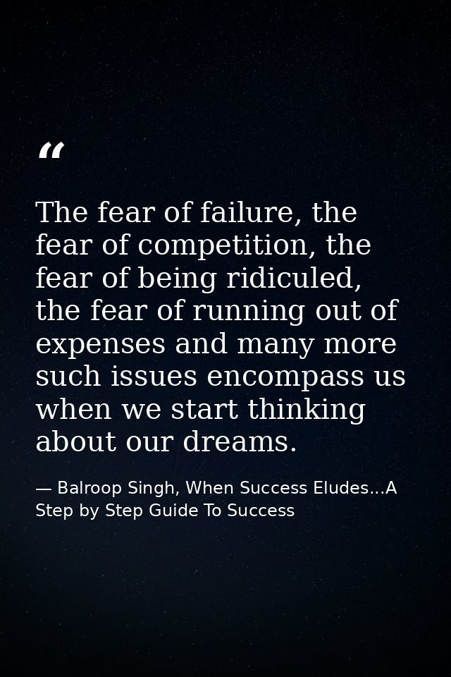 The fear of failure, the fear of competition, the fear of being ridiculed, the fear of running out of expenses and many  — Balroop Singh, When Success Eludes...A Step by Step Guide To Success