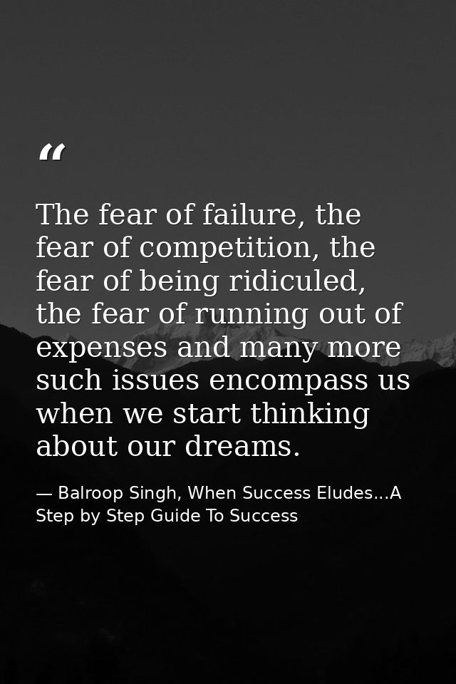 The fear of failure, the fear of competition, the fear of being ridiculed, the fear of running out of expenses and many  — Balroop Singh, When Success Eludes...A Step by Step Guide To Success