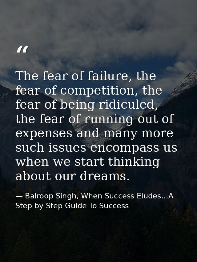 The fear of failure, the fear of competition, the fear of being ridiculed, the fear of running out of expenses and many  — Balroop Singh, When Success Eludes...A Step by Step Guide To Success