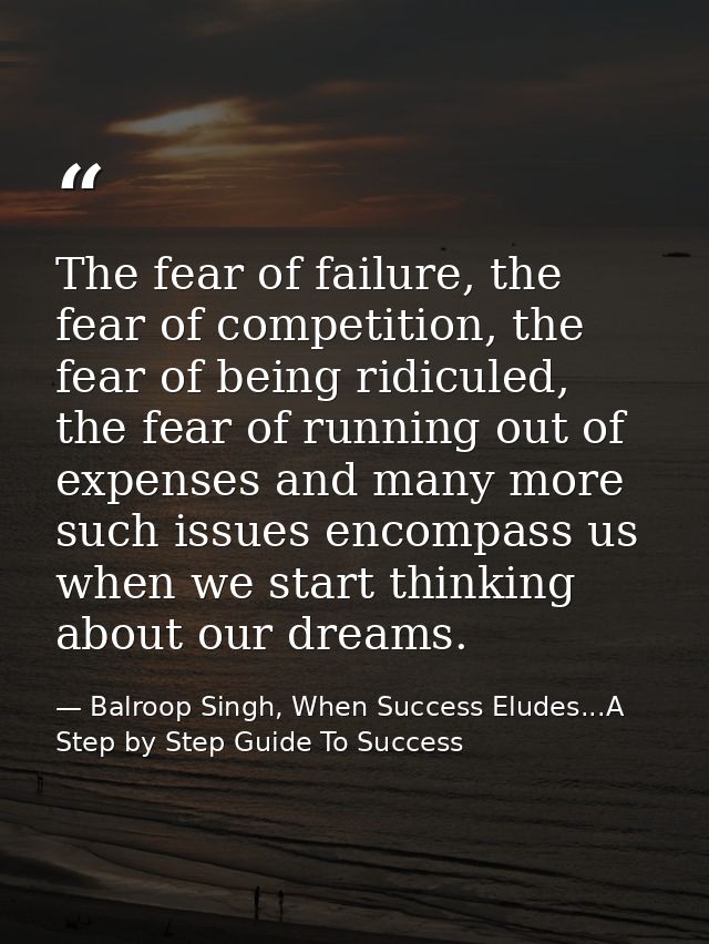 The fear of failure, the fear of competition, the fear of being ridiculed, the fear of running out of expenses and many  — Balroop Singh, When Success Eludes...A Step by Step Guide To Success