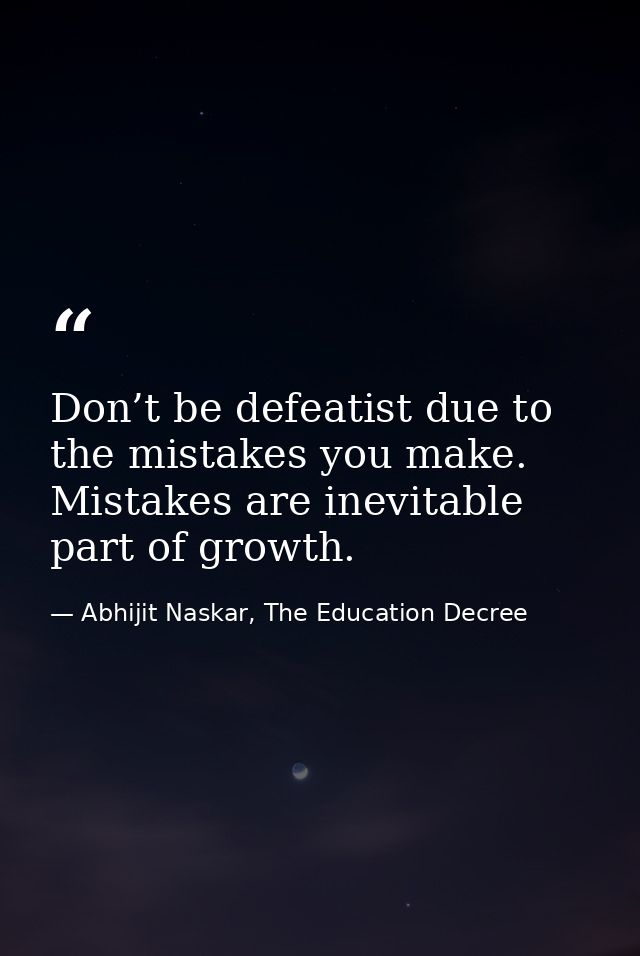 Don’t be defeatist due to the mistakes you make. Mistakes are inevitable part of growth. — Abhijit Naskar, The Education Decree