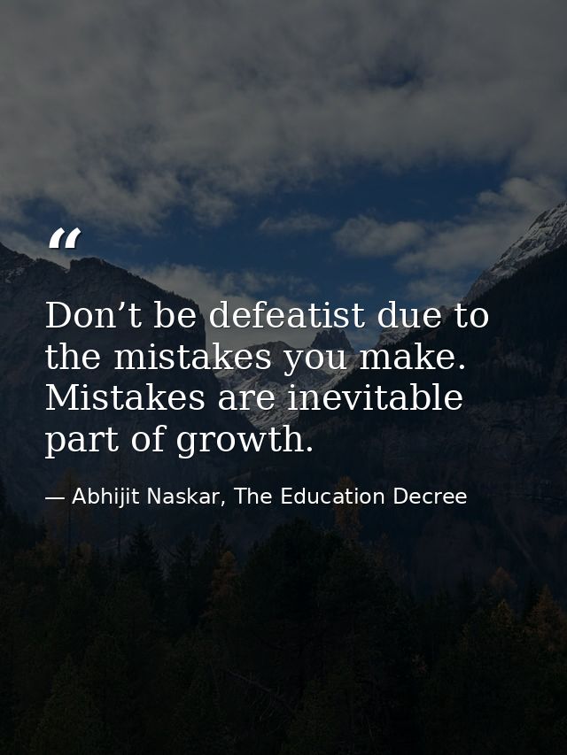 Don’t be defeatist due to the mistakes you make. Mistakes are inevitable part of growth. — Abhijit Naskar, The Education Decree