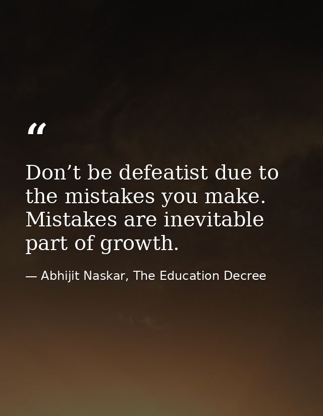 Don’t be defeatist due to the mistakes you make. Mistakes are inevitable part of growth. — Abhijit Naskar, The Education Decree