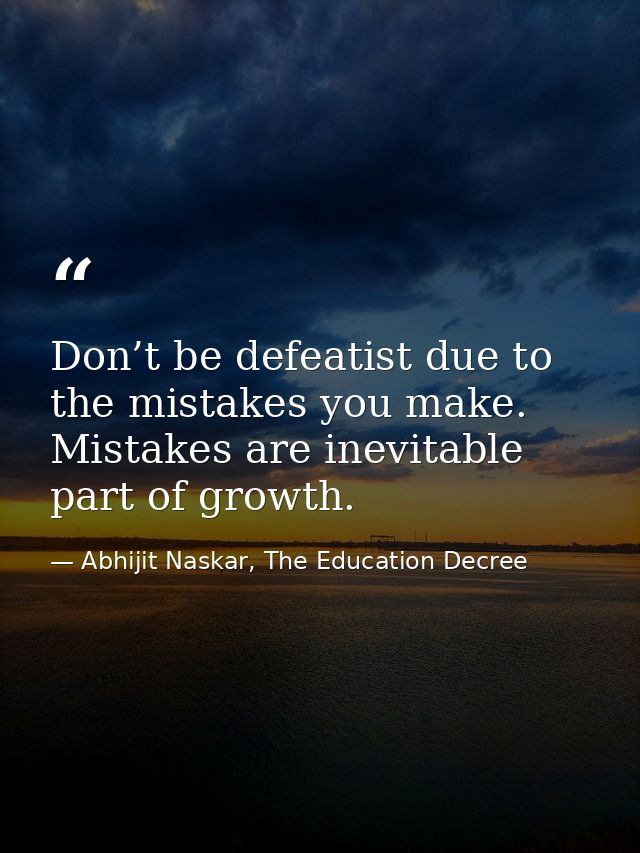 Don’t be defeatist due to the mistakes you make. Mistakes are inevitable part of growth. — Abhijit Naskar, The Education Decree