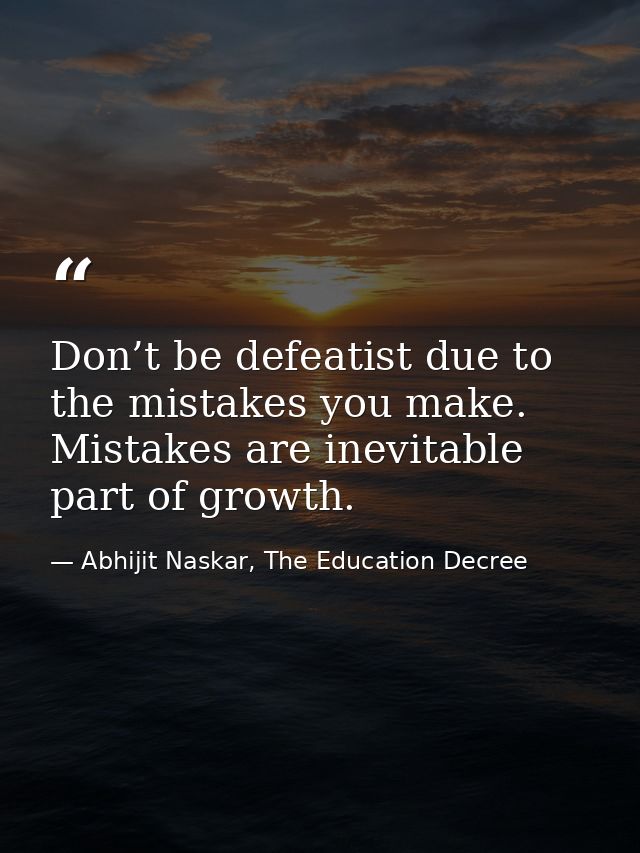 Don’t be defeatist due to the mistakes you make. Mistakes are inevitable part of growth. — Abhijit Naskar, The Education Decree