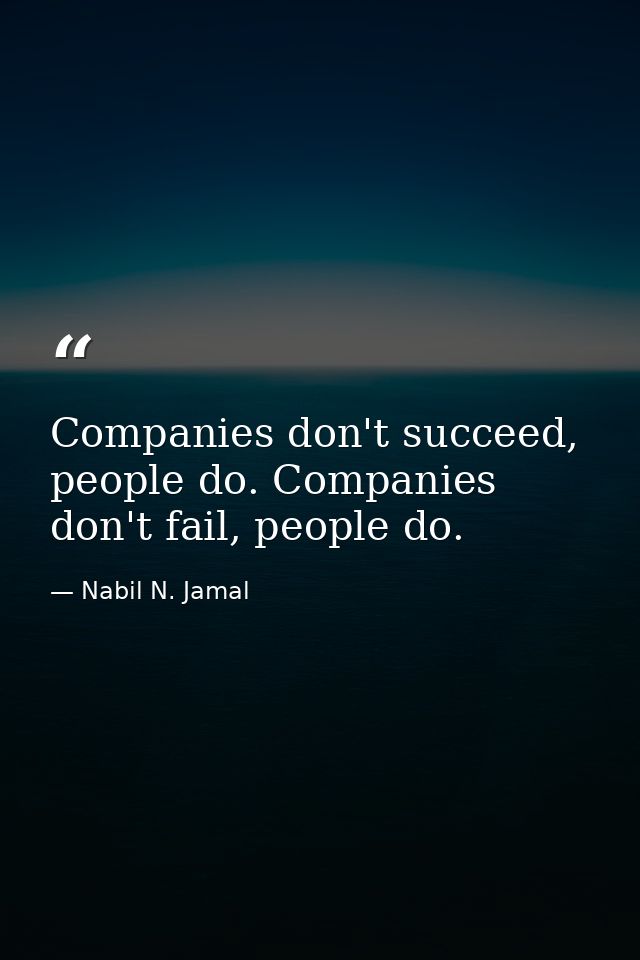 Companies don't succeed, people do. Companies don't fail, people do. — Nabil N. Jamal