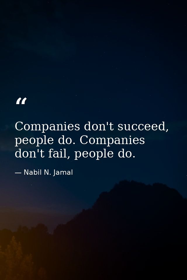 Companies don't succeed, people do. Companies don't fail, people do. — Nabil N. Jamal