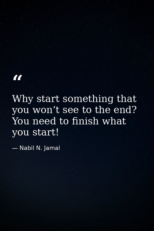 Why start something that you won’t see to the end? You need to finish what you start! — Nabil N. Jamal