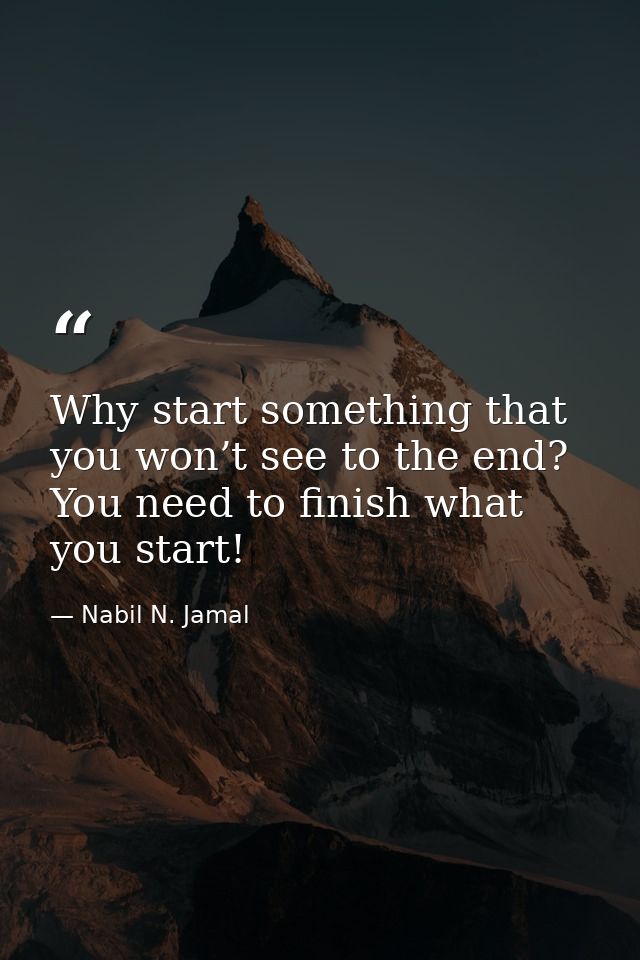 Why start something that you won’t see to the end? You need to finish what you start! — Nabil N. Jamal