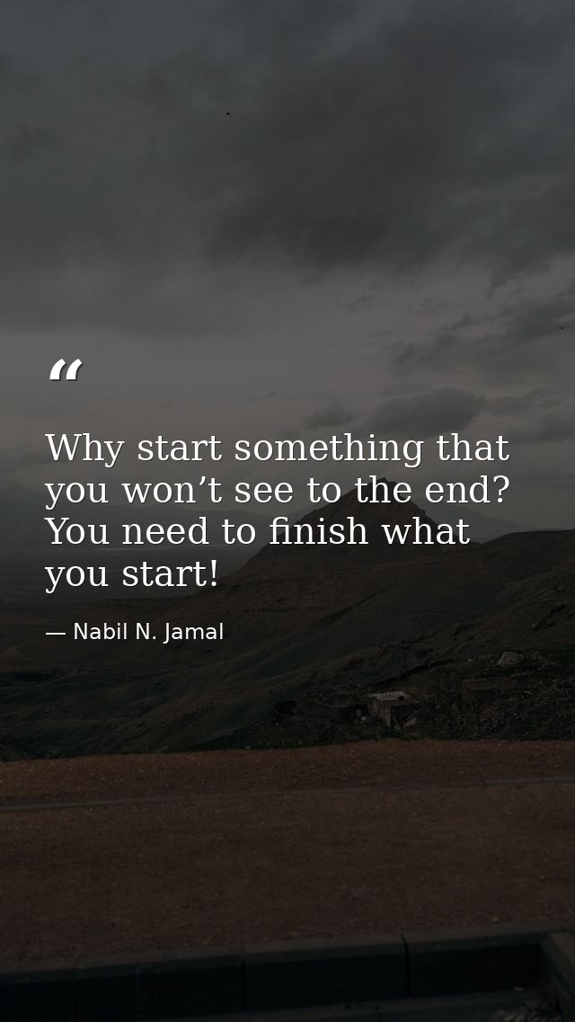 Why start something that you won’t see to the end? You need to finish what you start! — Nabil N. Jamal