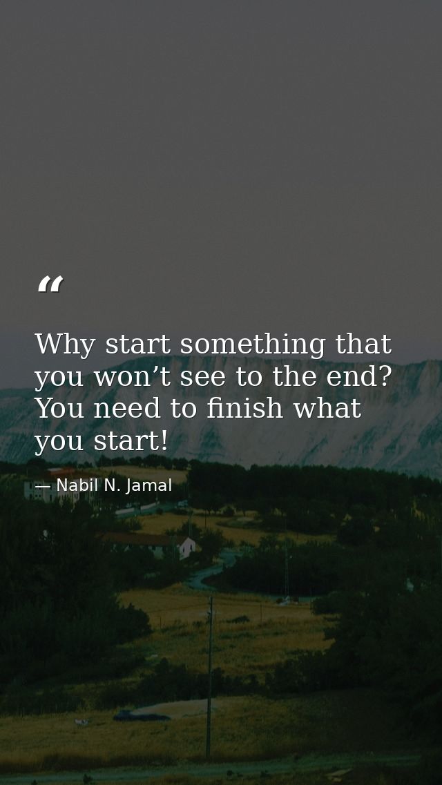 Why start something that you won’t see to the end? You need to finish what you start! — Nabil N. Jamal