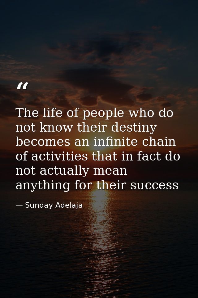 The life of people who do not know their destiny becomes an infinite chain of activities that in fact do not actually me — Sunday Adelaja