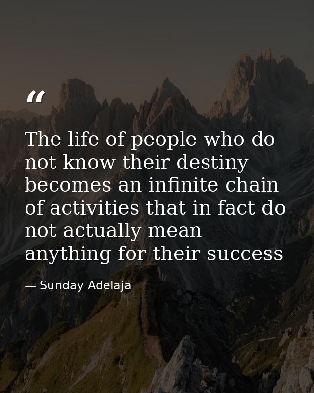 The life of people who do not know their destiny becomes an infinite chain of activities that in fact do not actually me — Sunday Adelaja